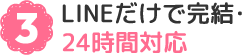 3 LINEだけで完結・24時間対応
